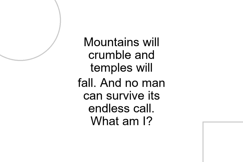 Mountains will crumble and temples will fall. And no man can survive its endless call. What am I?