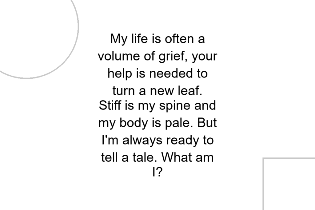 My life is often a volume of grief, your help is needed to turn a new leaf. Stiff is my spine and my body is pale. But I’m always ready to tell a tale. What am I?