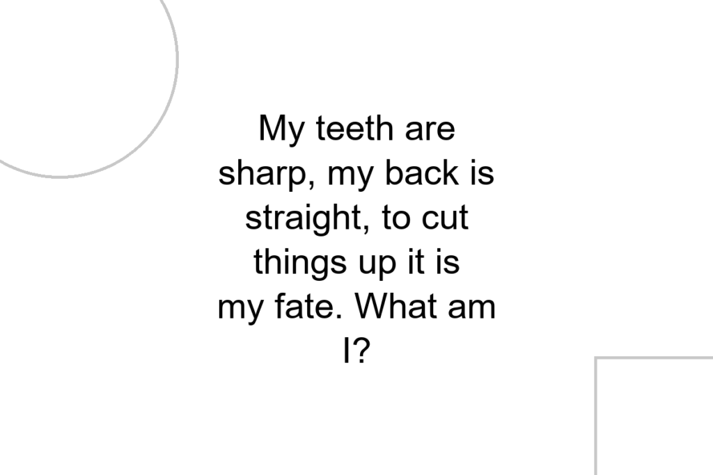 My teeth are sharp, my back is straight, to cut things up it is my fate. What am I?