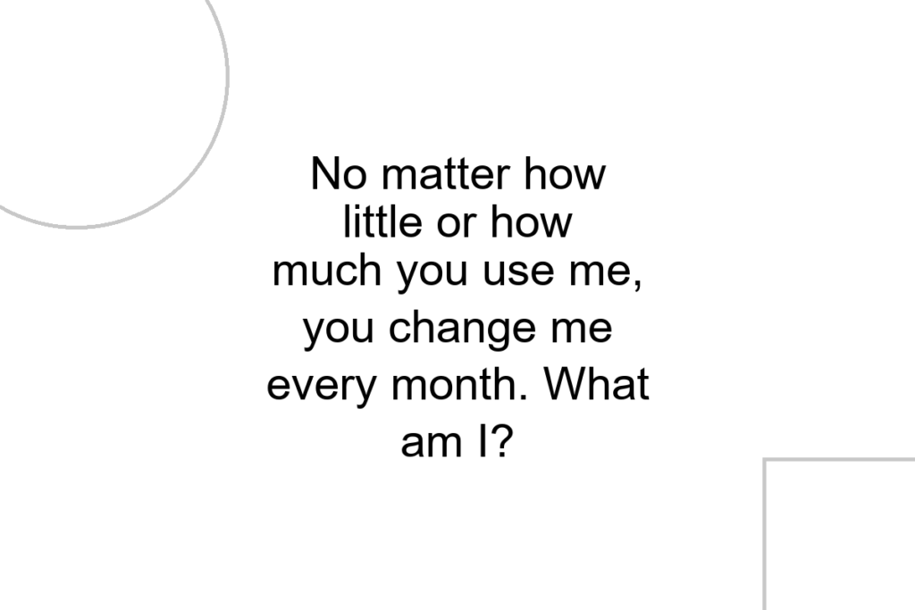 No matter how little or how much you use me, you change me every month. What am I?