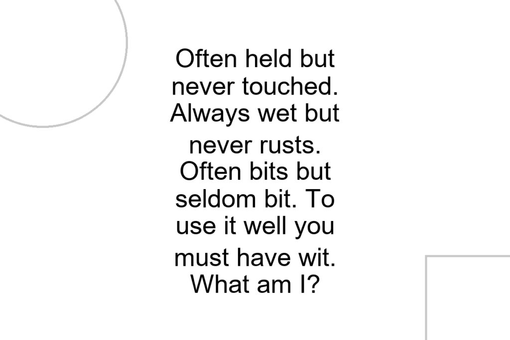 Often held but never touched. Always wet but never rusts. Often bits but seldom bit. To use it well you must have wit. What am I?