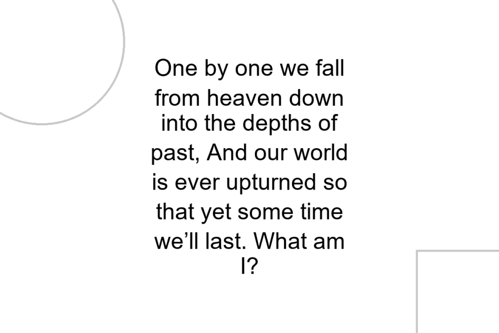 One by one we fall from heaven down into the depths of past, And our world is ever upturned so that yet some time we’ll last. What am I?