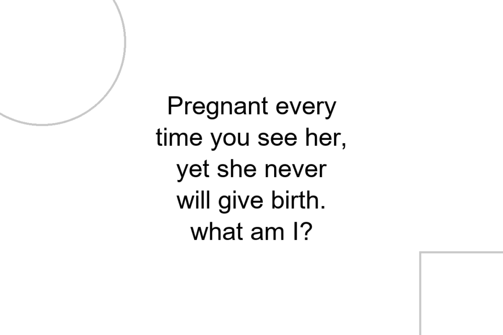 Pregnant every time you see her, yet she never will give birth. what am I?