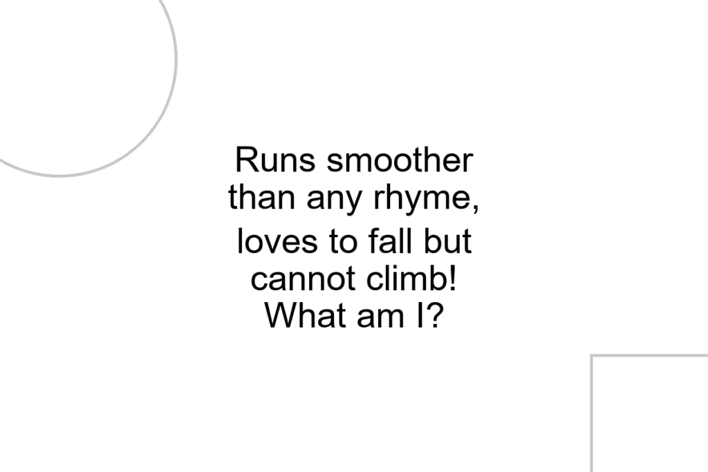 Runs smoother than any rhyme, loves to fall but cannot climb! What am I?