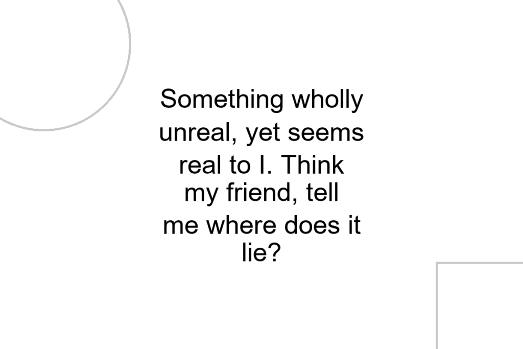 Something wholly unreal, yet seems real to I. Think my friend, tell me where does it lie?