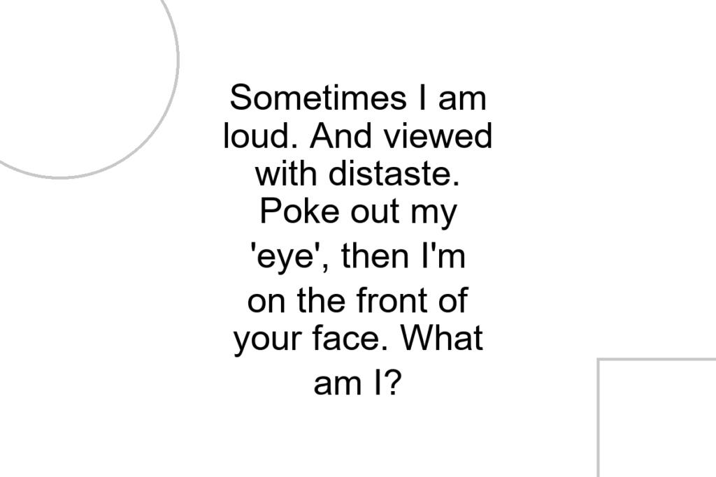 Sometimes I am loud. And viewed with distaste. Poke out my ‘eye’, then I’m on the front of your face. What am I?