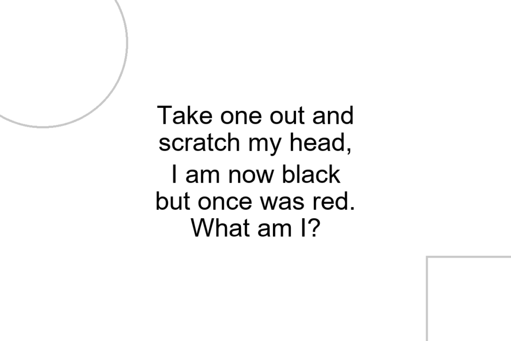 Take one out and scratch my head, I am now black but once was red. What am I?