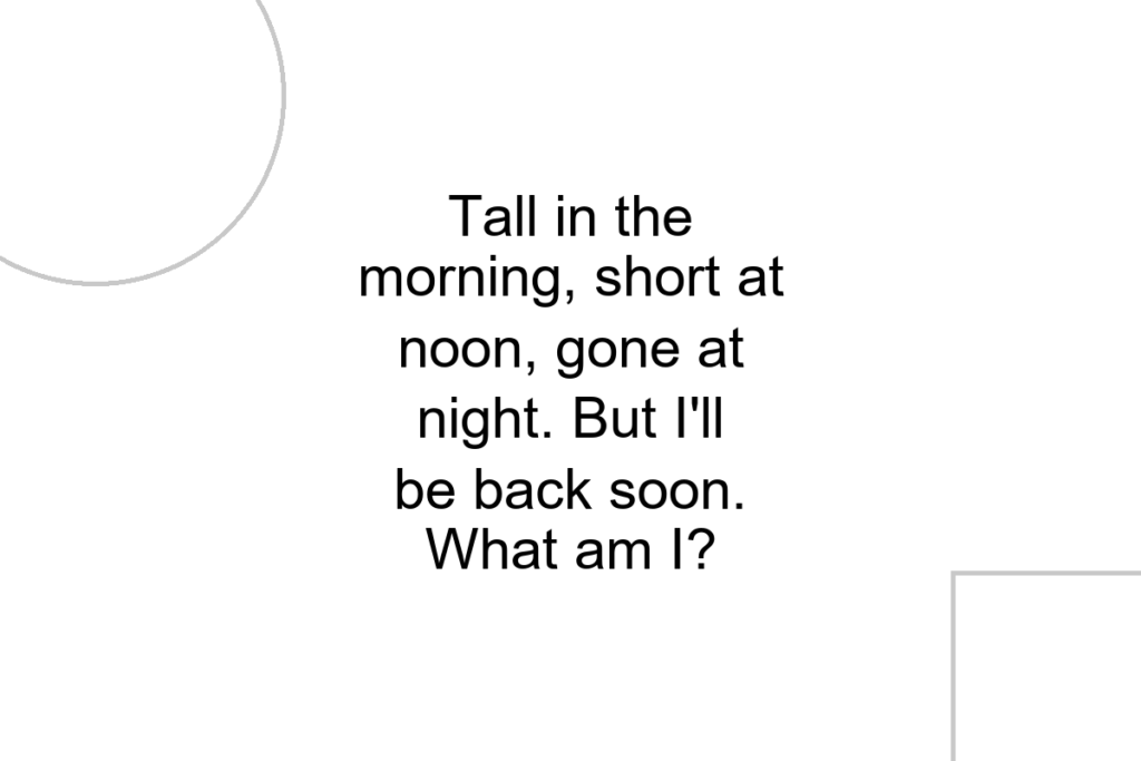 Tall in the morning, short at noon, gone at night. But I’ll be back soon. What am I?