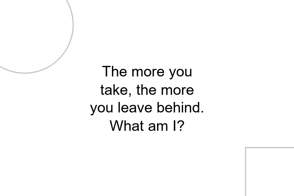 The more you take, the more you leave behind. What am I?