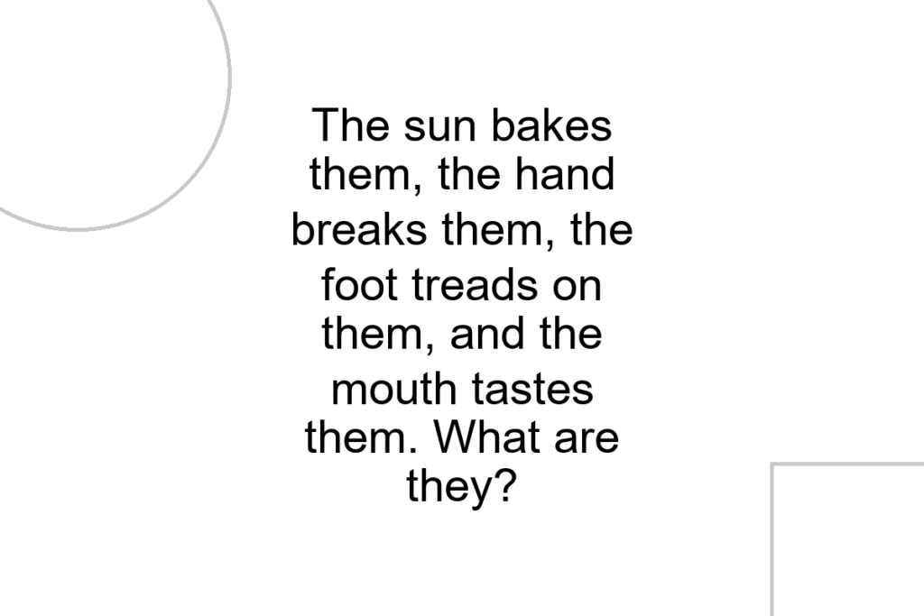 The sun bakes them, the hand breaks them, the foot treads on them, and the mouth tastes them. What are they?