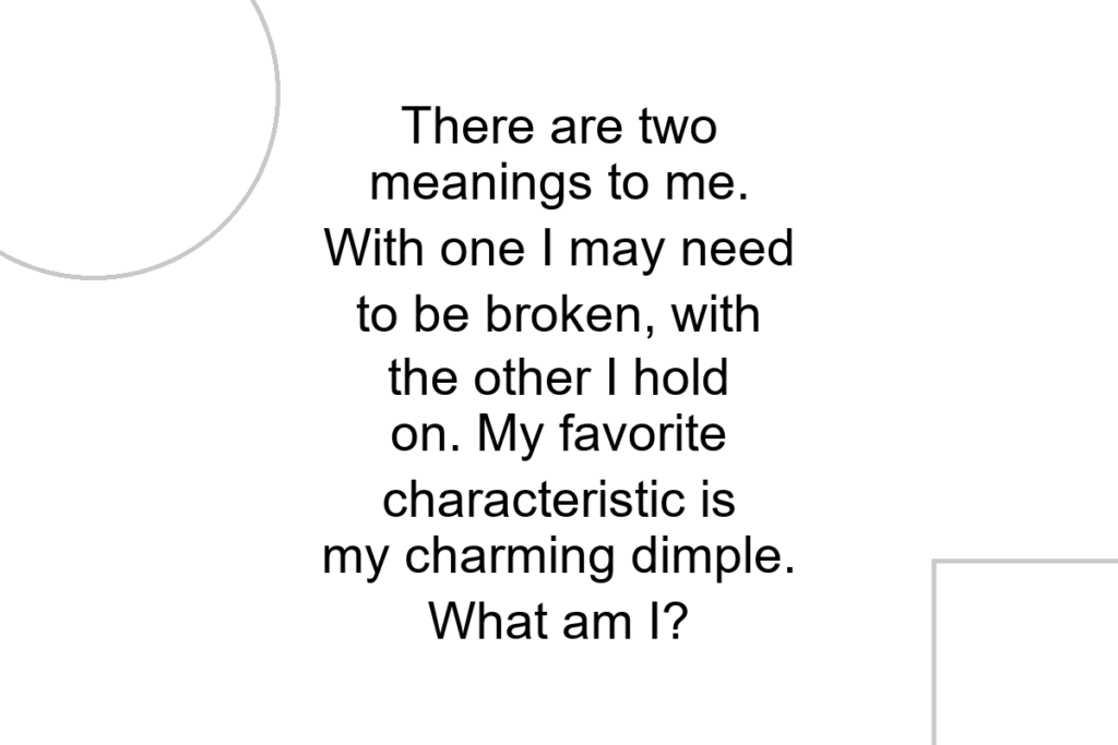 There are two meanings to me. With one I may need to be broken, with the other I hold on. My favorite characteristic is my charming dimple. What am I?