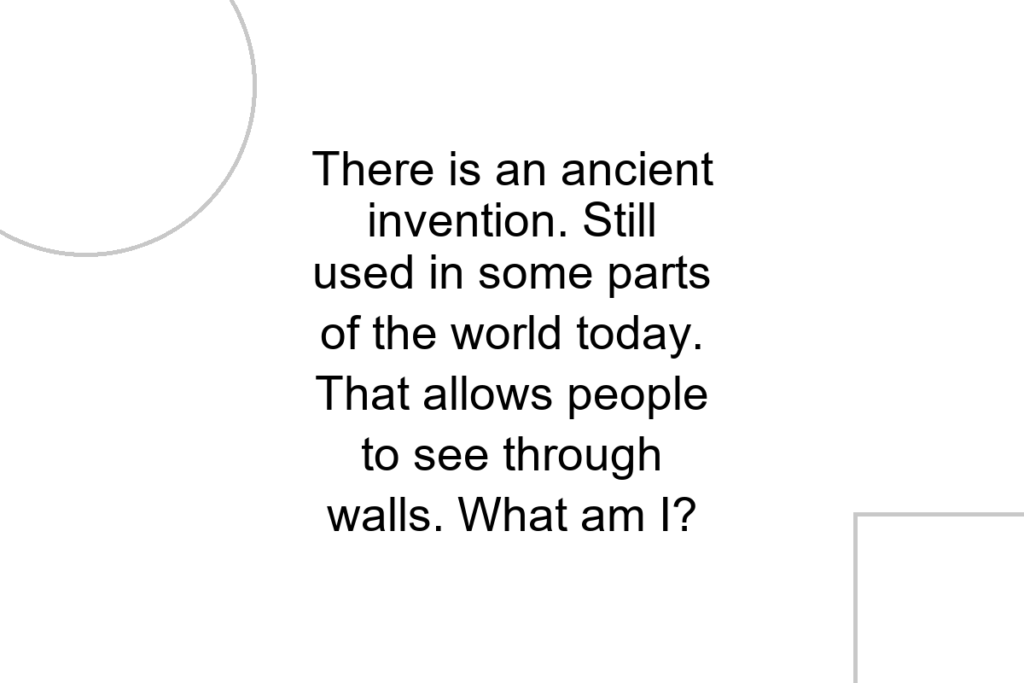 There is an ancient invention. Still used in some parts of the world today. That allows people to see through walls. What am I?