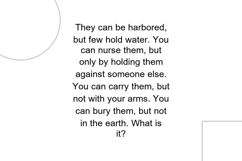 They can be harbored, but few hold water. You can nurse them, but only by holding them against someone else. You can carry them, but not with your arms. You can bury them, but not in the earth. What is it?