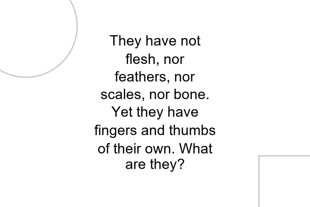 They have not flesh, nor feathers, nor scales, nor bone. Yet they have fingers and thumbs of their own. What are they?