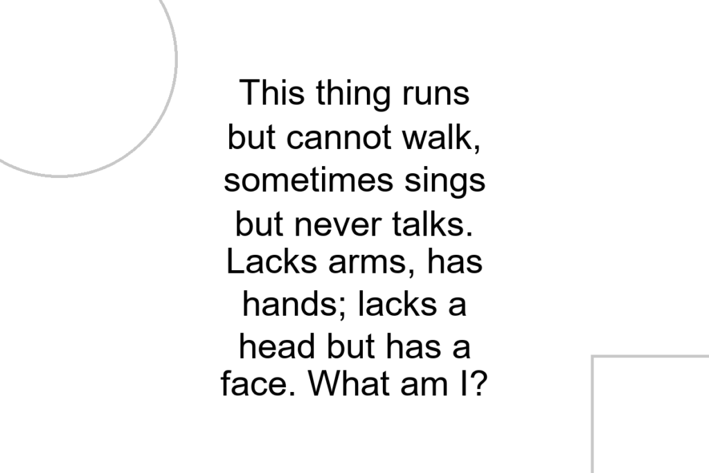 This thing runs but cannot walk, sometimes sings but never talks. Lacks arms, has hands; lacks a head but has a face. What am I?