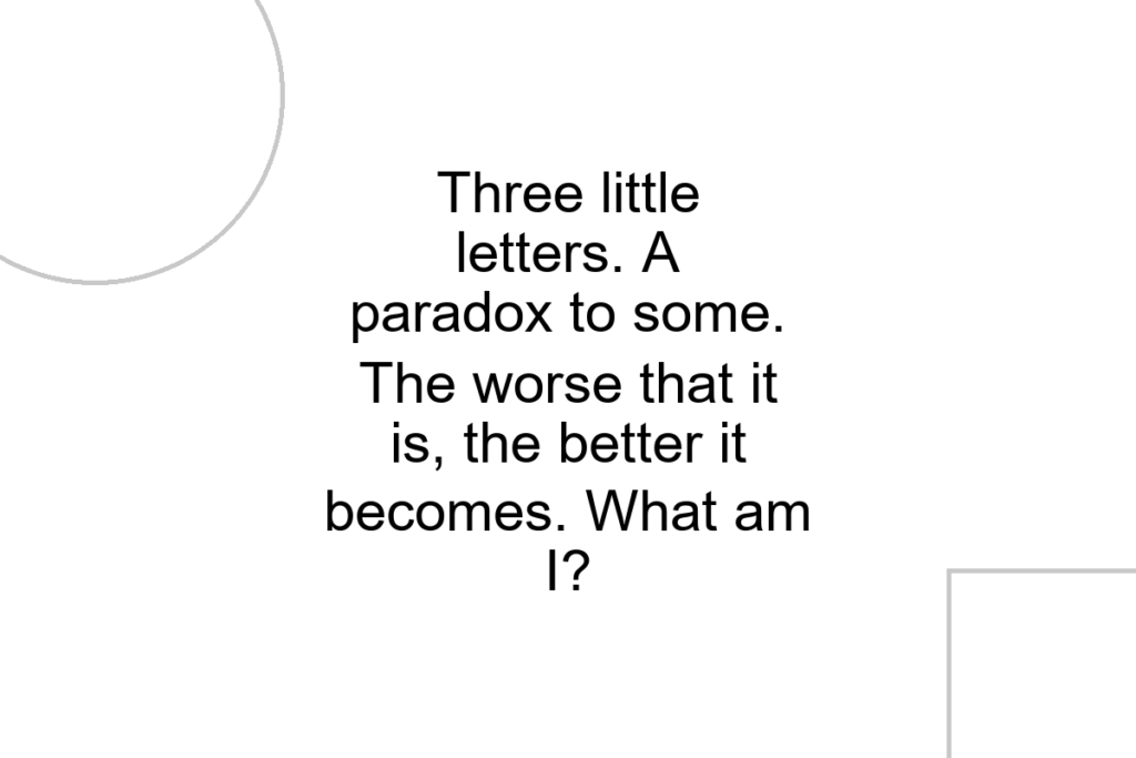 Three little letters. A paradox to some. The worse that it is, the better it becomes. What am I?