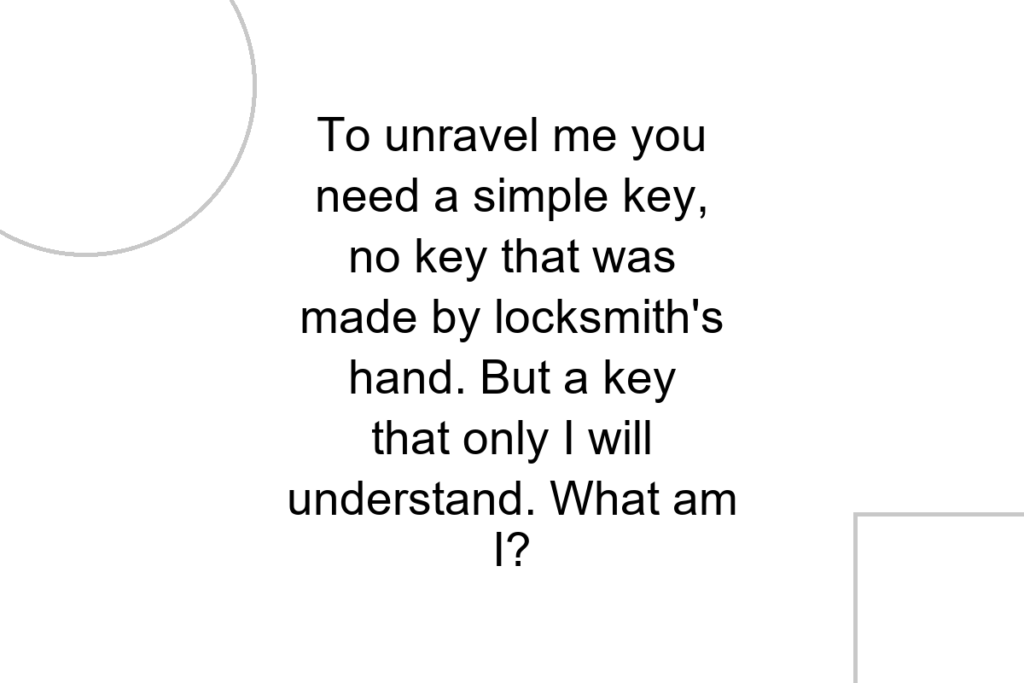 To unravel me you need a simple key, no key that was made by locksmith’s hand. But a key that only I will understand. What am I?