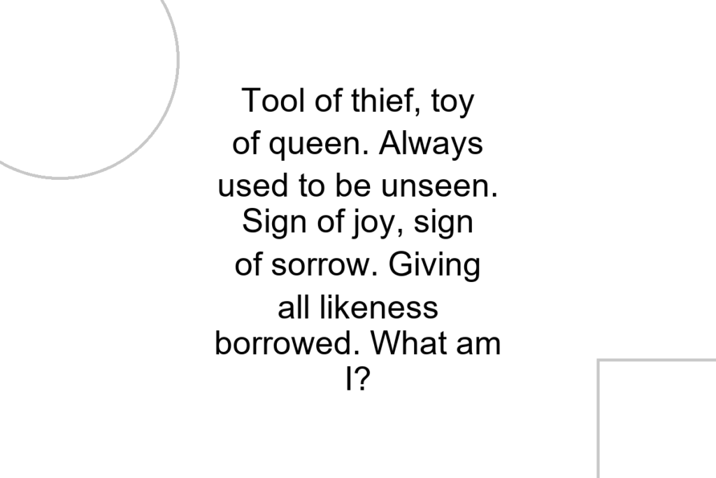 Tool of thief, toy of queen. Always used to be unseen. Sign of joy, sign of sorrow. Giving all likeness borrowed. What am I?