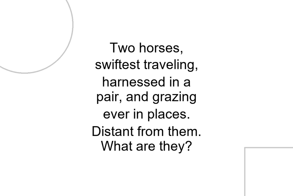 Two horses, swiftest traveling, harnessed in a pair, and grazing ever in places. Distant from them. What are they?