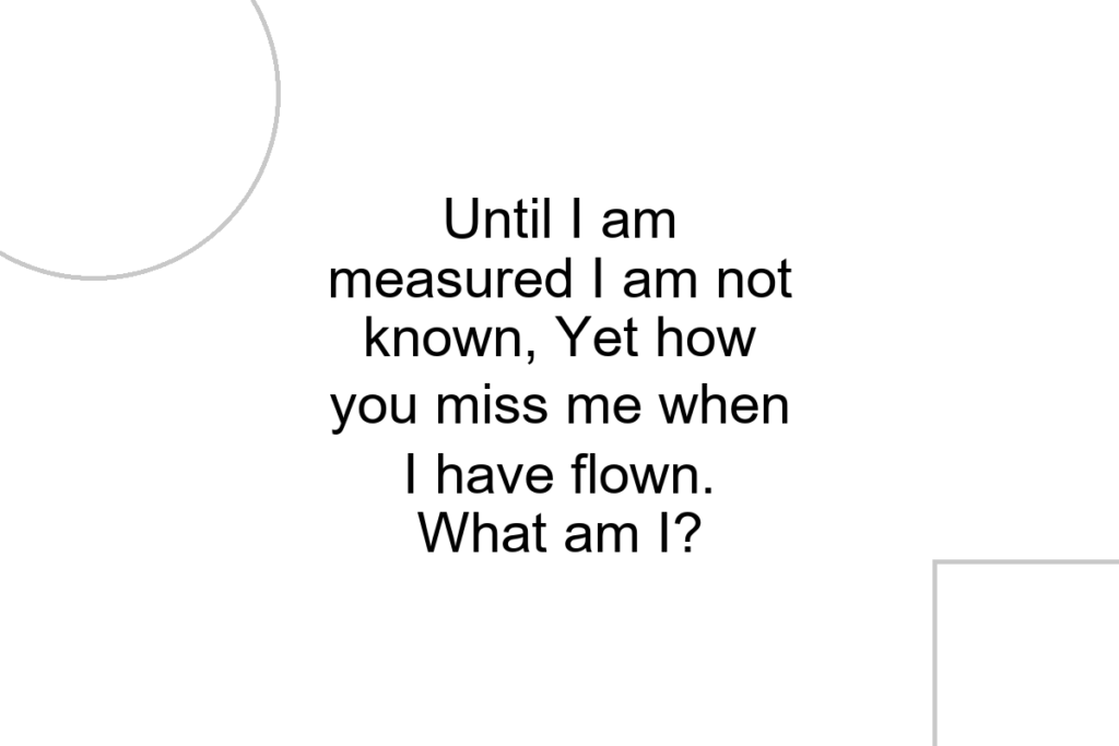 Until I am measured I am not known, Yet how you miss me when I have flown. What am I?