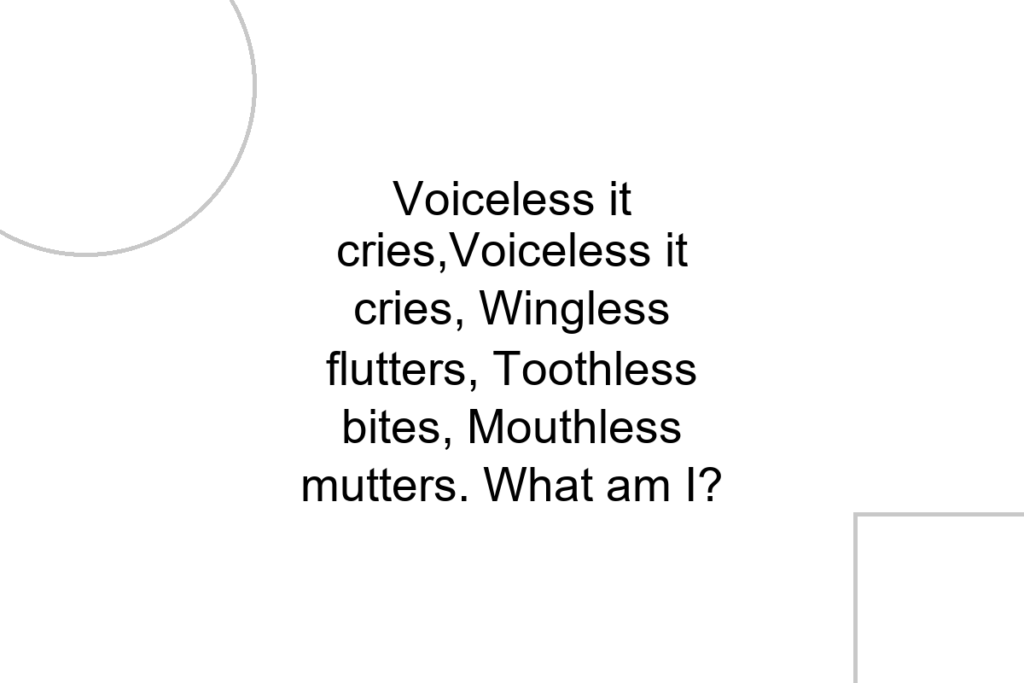 Voiceless it cries,Voiceless it cries, Wingless flutters, Toothless bites, Mouthless mutters. What am I?