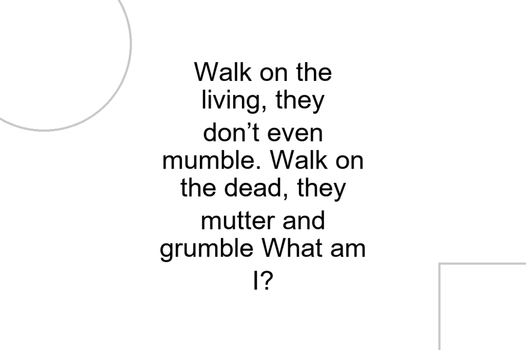Walk on the living, they don’t even mumble. Walk on the dead, they mutter and grumble What am I?