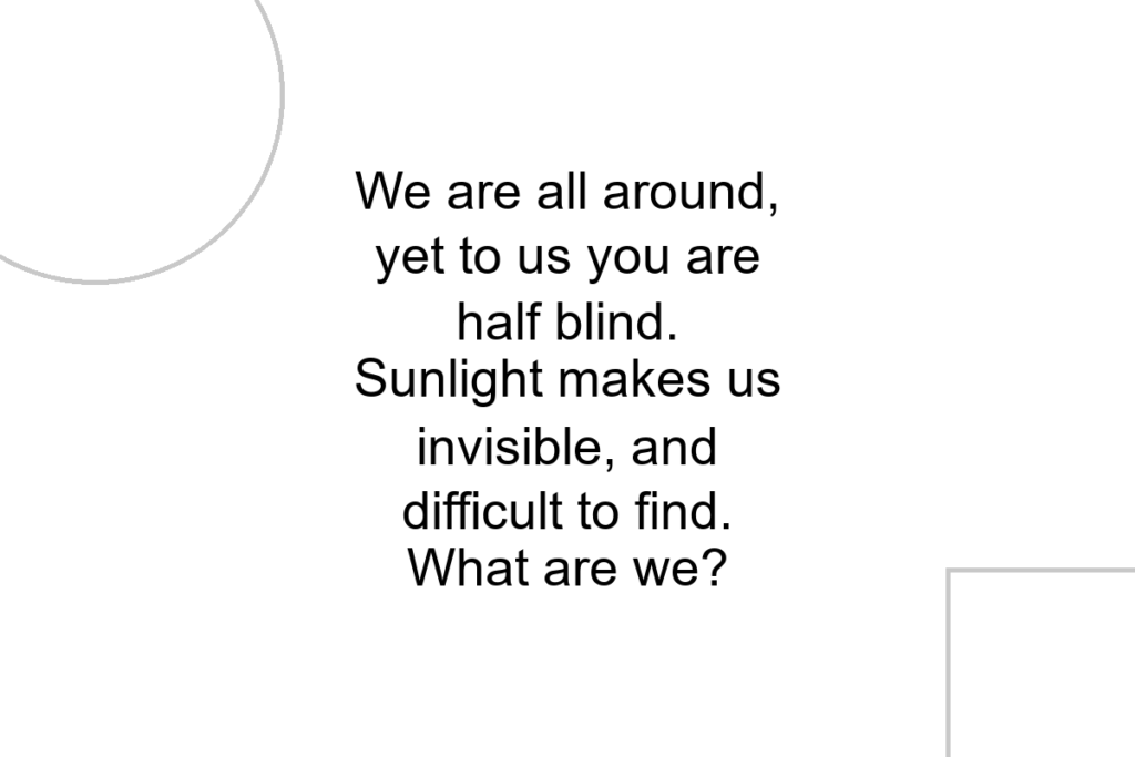 We are all around, yet to us you are half blind. Sunlight makes us invisible, and difficult to find. What are we?
