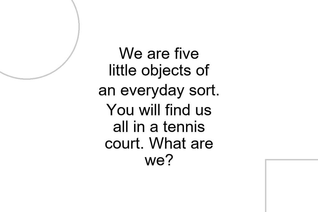 We are five little objects of an everyday sort. You will find us all in a tennis court. What are we?