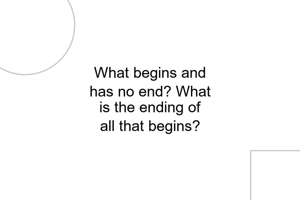 What begins and has no end? What is the ending of all that begins?