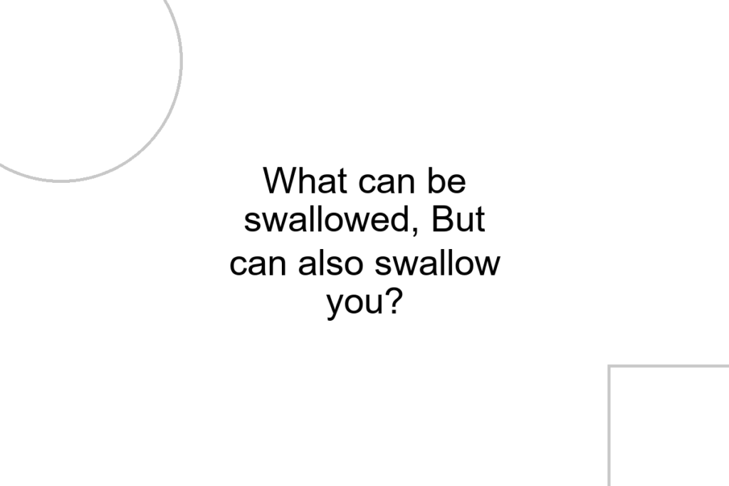 What can be swallowed, But can also swallow you?