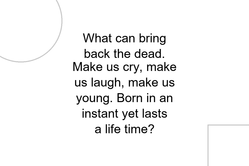 What can bring back the dead. Make us cry, make us laugh, make us young. Born in an instant yet lasts a life time?