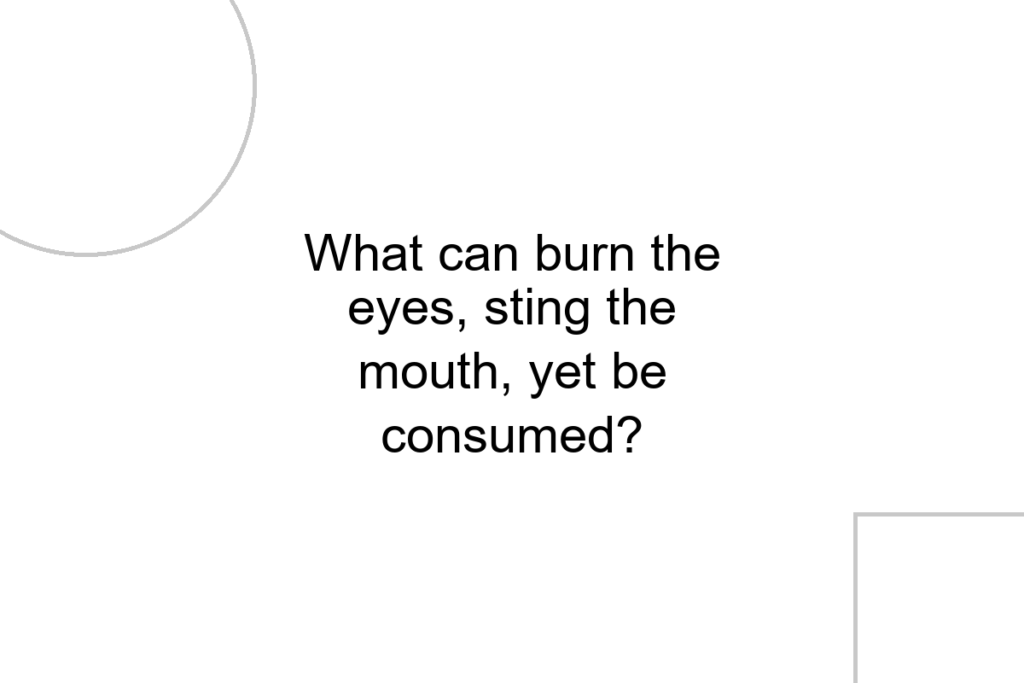 What can burn the eyes, sting the mouth, yet be consumed?
