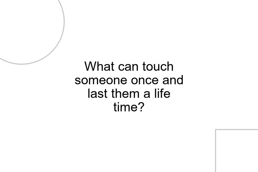 What can touch someone once and last them a life time?
