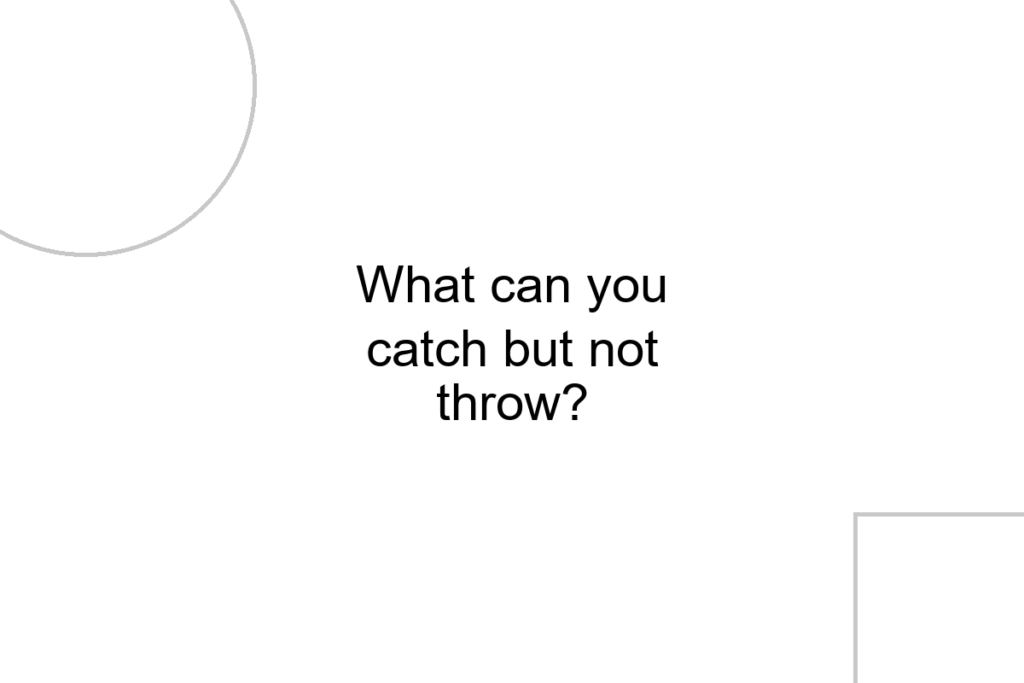 What can you catch but not throw?