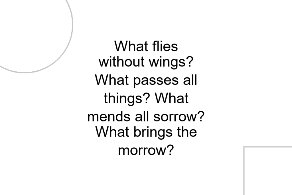 What flies without wings? What passes all things? What mends all sorrow? What brings the morrow?