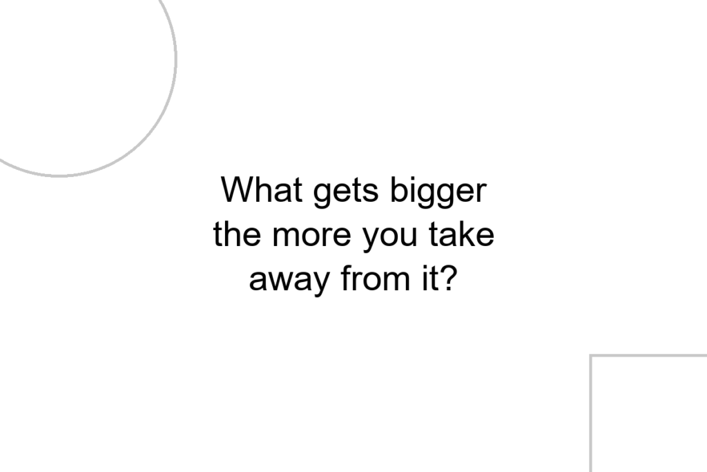 What gets bigger the more you take away from it?