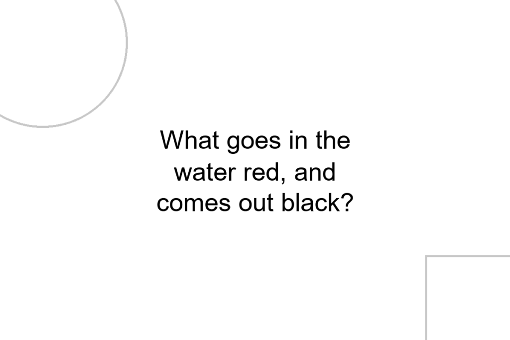 What goes in the water red, and comes out black?