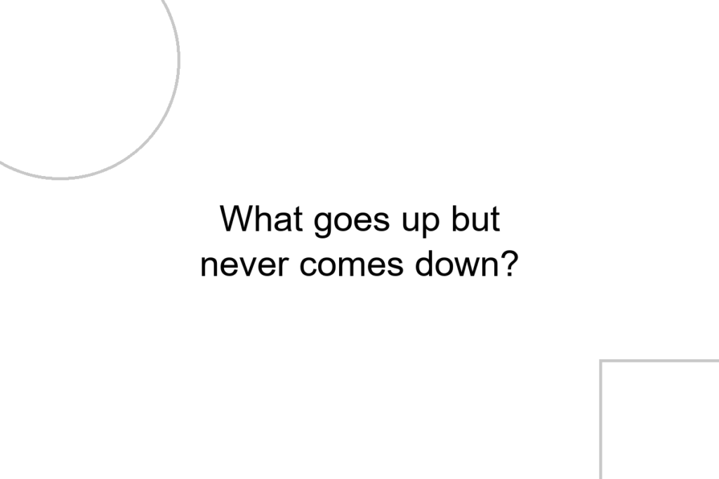 What goes up but never comes down?