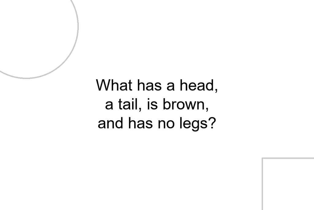 What has a head, a tail, is brown, and has no legs?