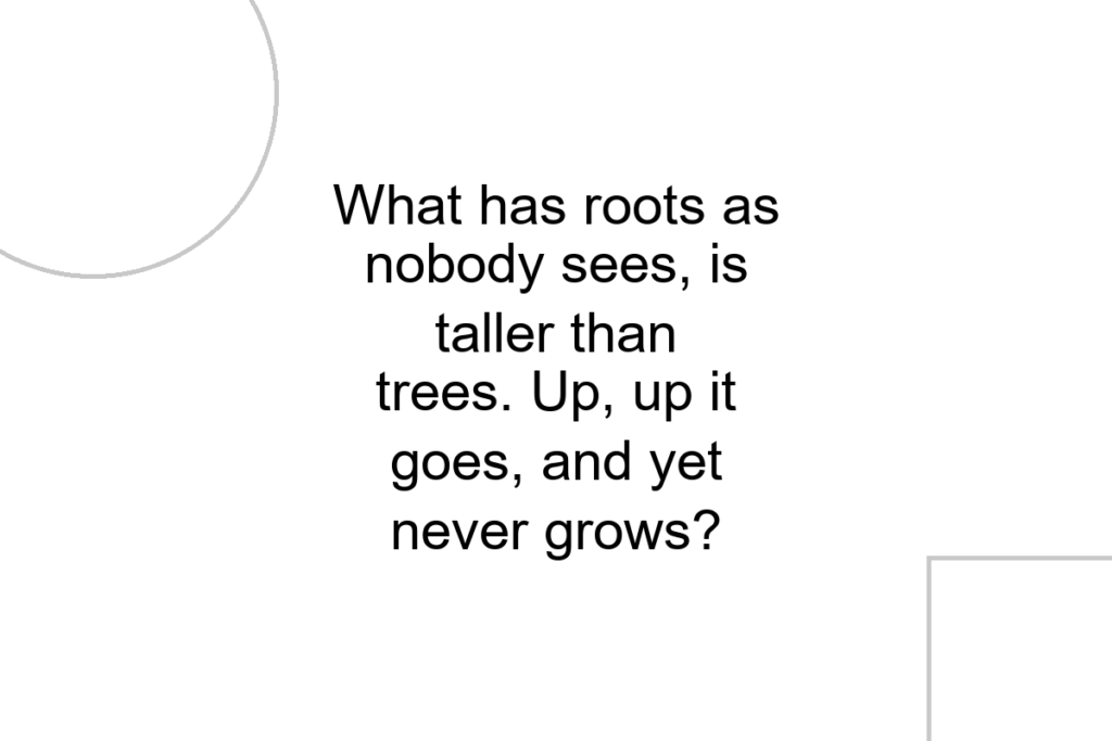 What has roots as nobody sees, is taller than trees. Up, up it goes, and yet never grows?