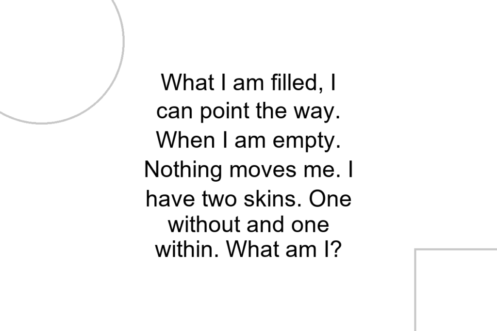 What I am filled, I can point the way. When I am empty. Nothing moves me. I have two skins. One without and one within. What am I?