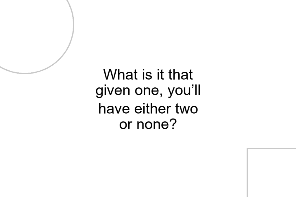 What is it that given one, you’ll have either two or none?