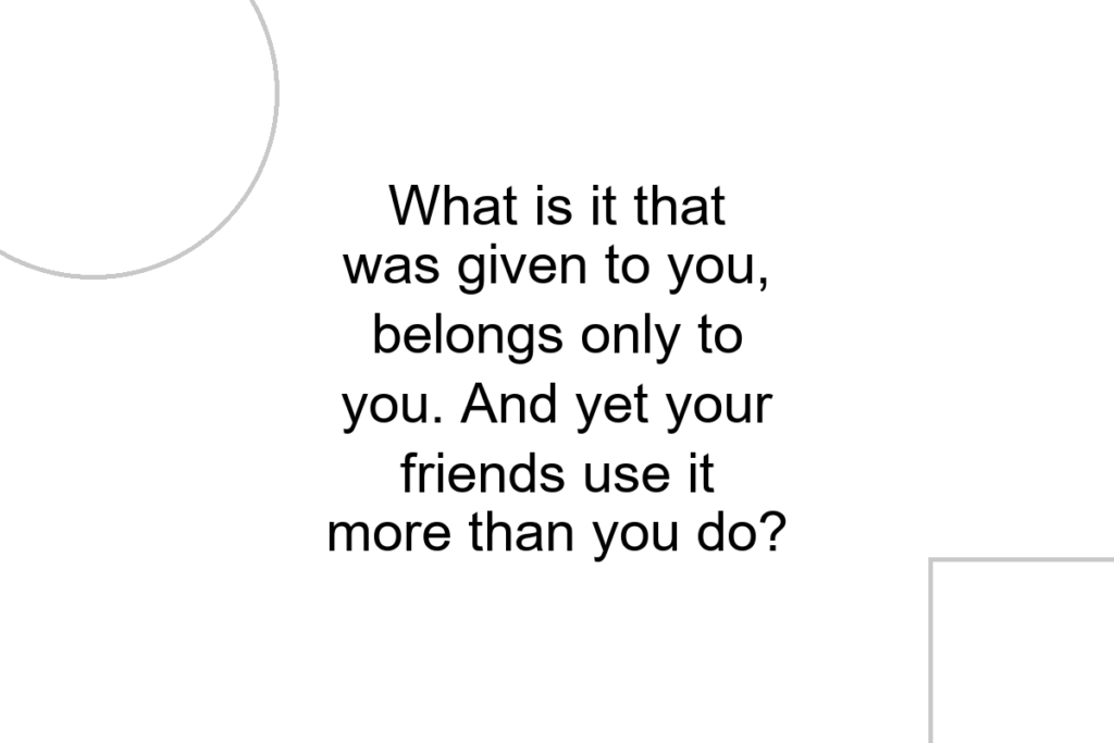 What is it that was given to you, belongs only to you. And yet your friends use it more than you do?