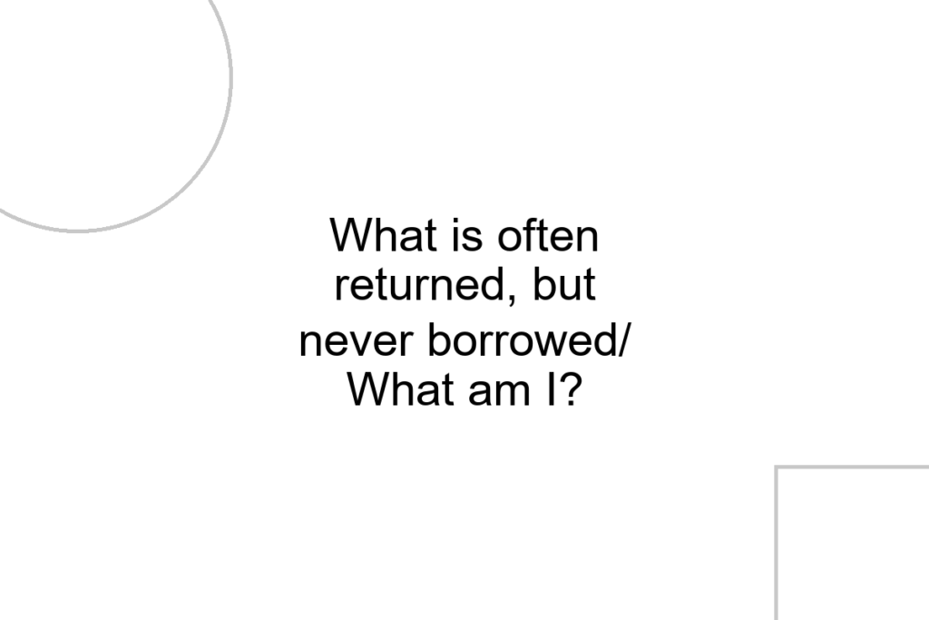 What is often returned, but never borrowed/ What am I?