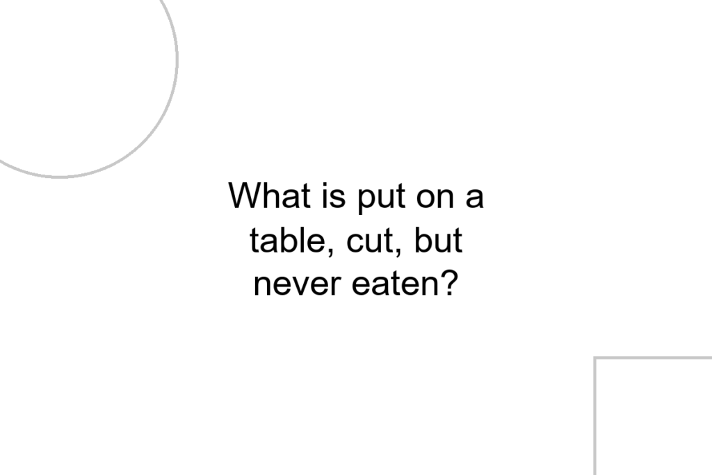 What is put on a table, cut, but never eaten?
