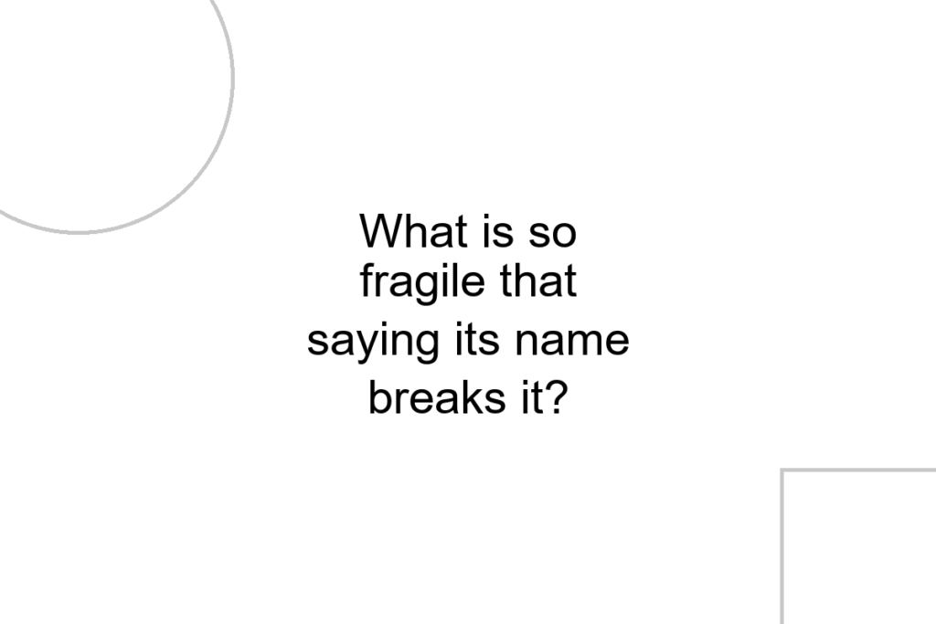 What is so fragile that saying its name breaks it?