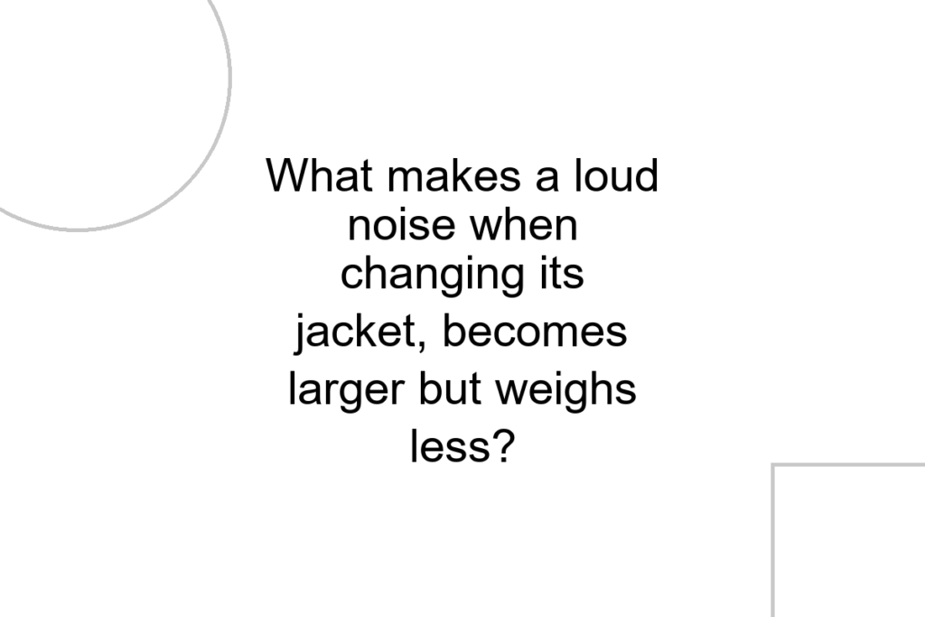 What makes a loud noise when changing its jacket, becomes larger but weighs less?