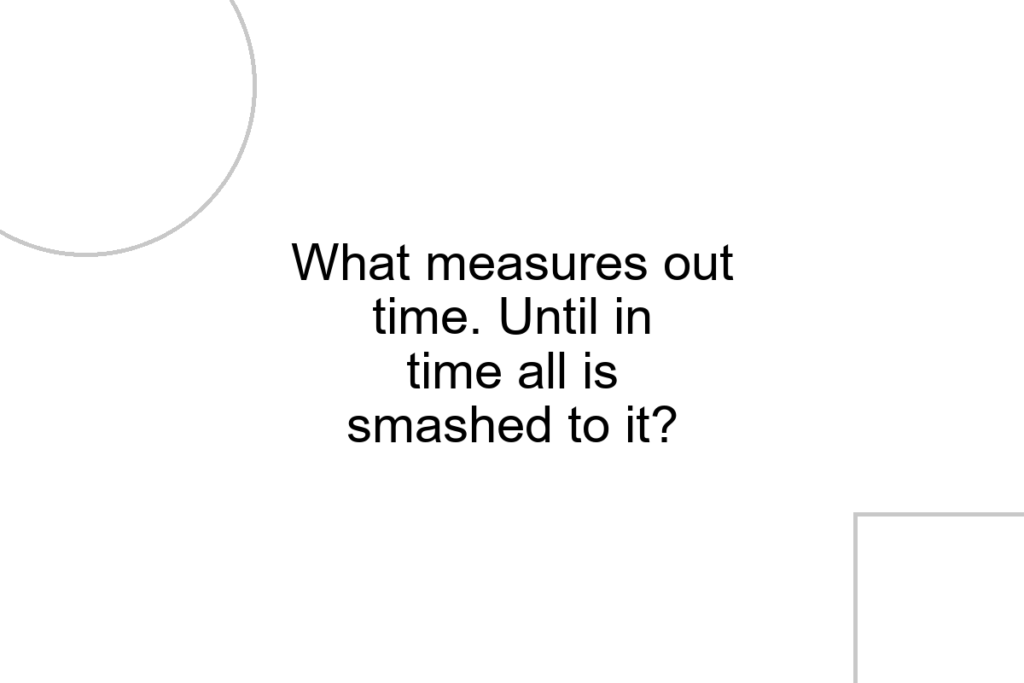 What measures out time. Until in time all is smashed to it?