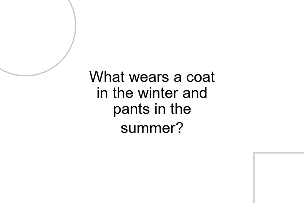 What wears a coat in the winter and pants in the summer?