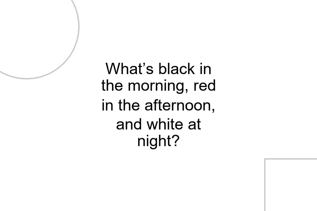 What’s black in the morning, red in the afternoon, and white at night?